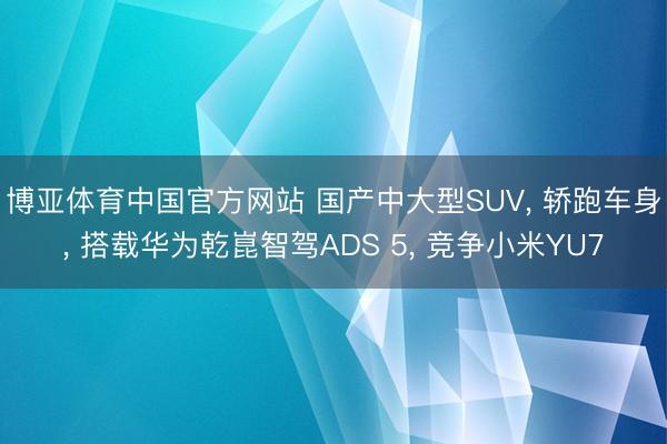 博亚体育中国官方网站 国产中大型SUV， 轿跑车身， 搭载华为乾崑智驾ADS 5， 竞争小米YU7