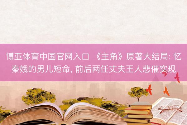 博亚体育中国官网入口 《主角》原著大结局: 忆秦娥的男儿短命， 前后两任丈夫王人悲催实现