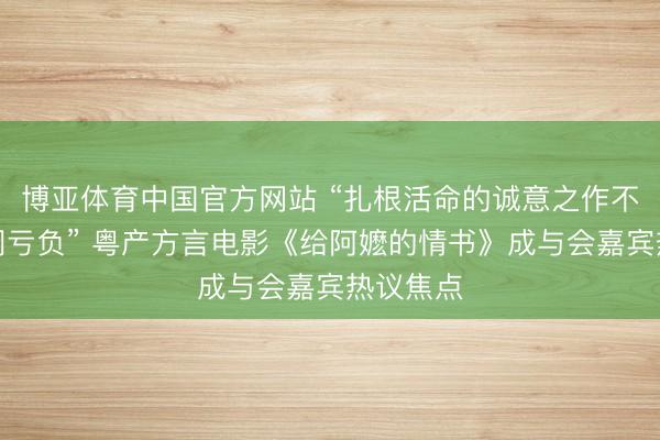 博亚体育中国官方网站 “扎根活命的诚意之作不会被阛阓亏负” 粤产方言电影《给阿嬷的情书》成与会嘉宾热议焦点