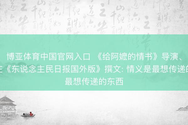 博亚体育中国官网入口 《给阿嬷的情书》导演、主角在《东说念主民日报国外版》撰文: 情义是最想传递的东西