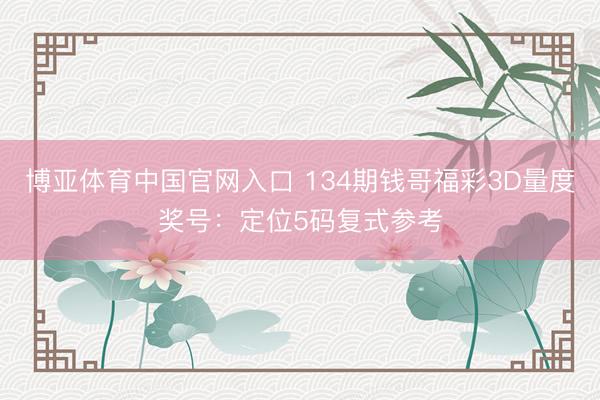 博亚体育中国官网入口 134期钱哥福彩3D量度奖号：定位5码复式参考