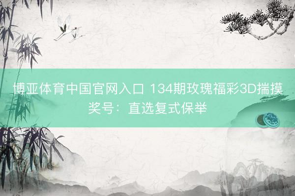 博亚体育中国官网入口 134期玫瑰福彩3D揣摸奖号：直选复式保举