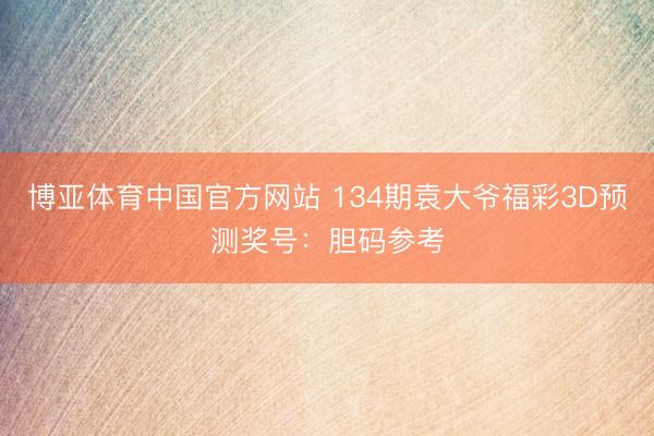 博亚体育中国官方网站 134期袁大爷福彩3D预测奖号：胆码参考
