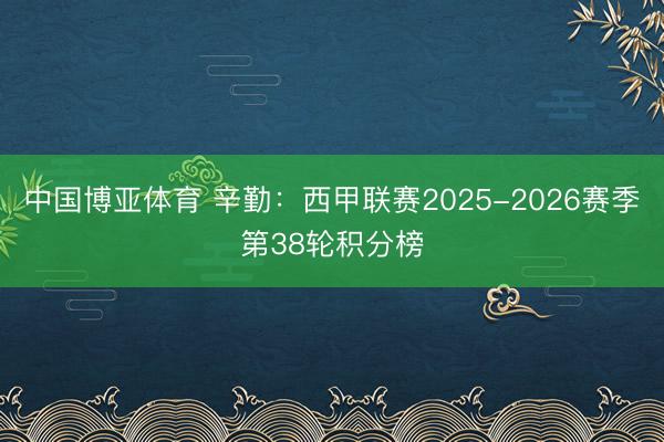 中国博亚体育 辛勤:西甲联赛2025-2026赛季第38轮积分榜