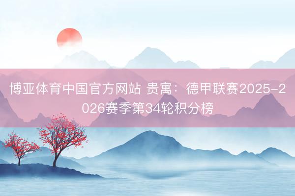 博亚体育中国官方网站 贵寓：德甲联赛2025-2026赛季第34轮积分榜