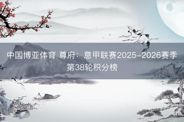 中国博亚体育 尊府：意甲联赛2025-2026赛季第38轮积分榜