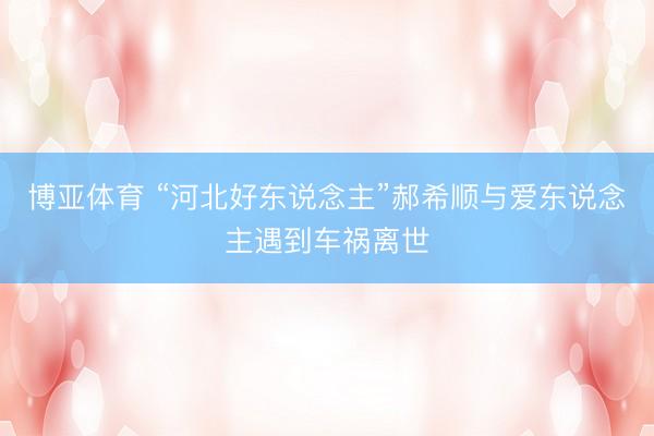博亚体育 “河北好东说念主”郝希顺与爱东说念主遇到车祸离世