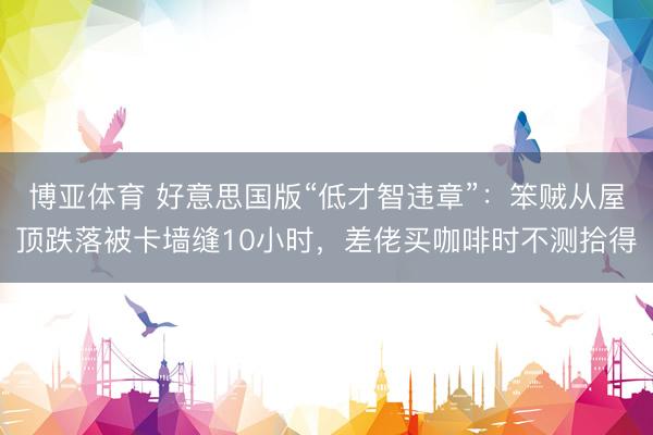 博亚体育 好意思国版“低才智违章”：笨贼从屋顶跌落被卡墙缝10小时，差佬买咖啡时不测拾得