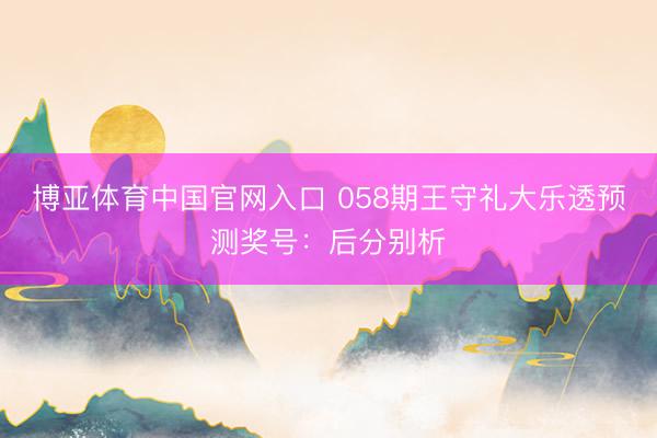 博亚体育中国官网入口 058期王守礼大乐透预测奖号：后分别析