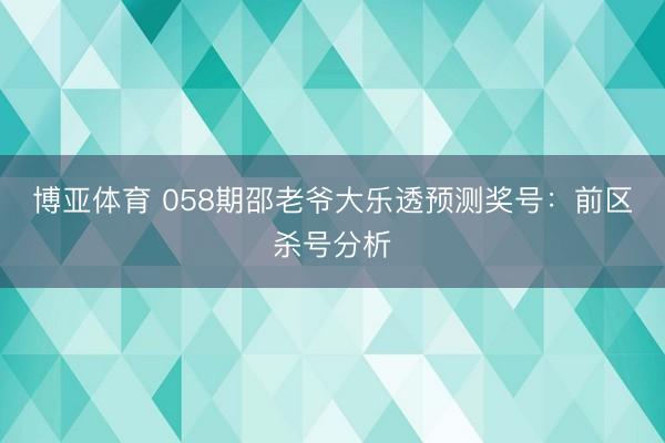 博亚体育 058期邵老爷大乐透预测奖号：前区杀号分析