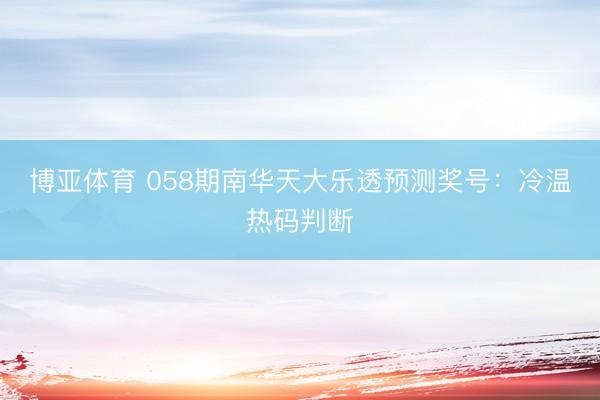 博亚体育 058期南华天大乐透预测奖号：冷温热码判断