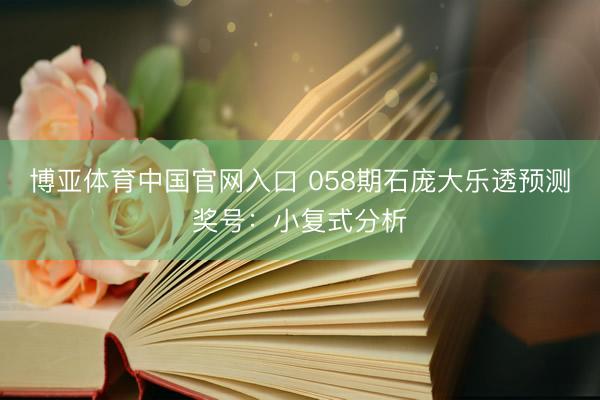 博亚体育中国官网入口 058期石庞大乐透预测奖号：小复式分析