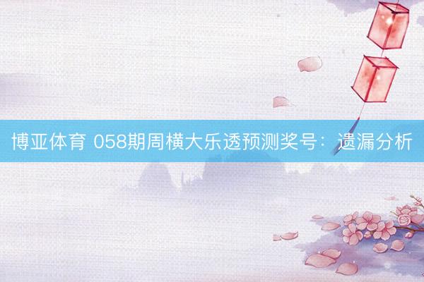 博亚体育 058期周横大乐透预测奖号:遗漏分析