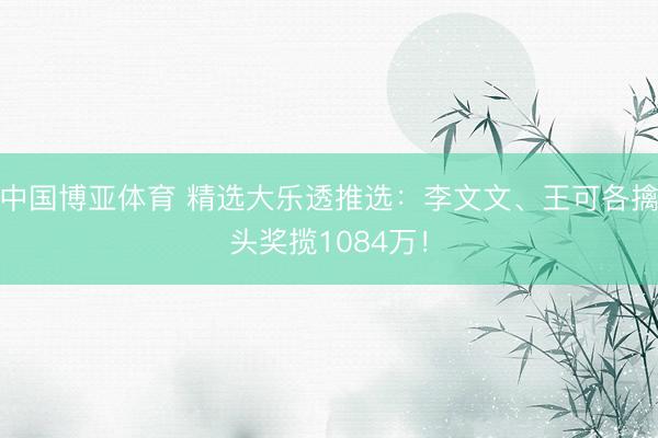 中国博亚体育 精选大乐透推选：李文文、王可各擒头奖揽1084万！