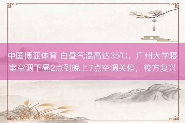 中国博亚体育 白昼气温高达35℃，广州大学寝室空调下昼2点到晚上7点空调关停，校方复兴