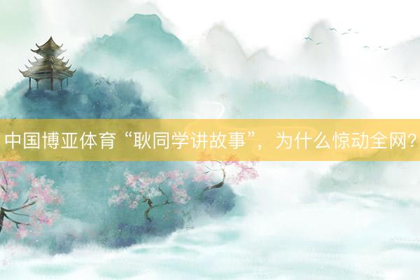 中国博亚体育 “耿同学讲故事”，为什么惊动全网？