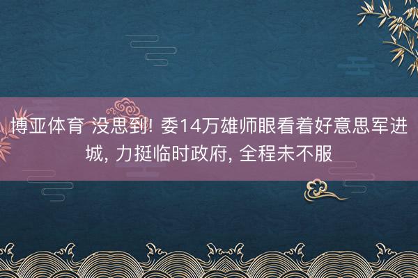 博亚体育 没思到! 委14万雄师眼看着好意思军进城， 力挺临时政府， 全程未不服
