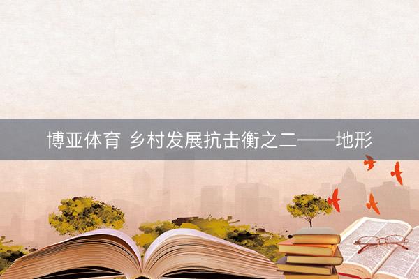 博亚体育 乡村发展抗击衡之二——地形