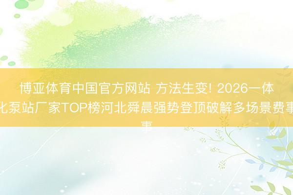 博亚体育中国官方网站 方法生变! 2026一体化泵站厂家TOP榜河北舜晨强势登顶破解多场景费事