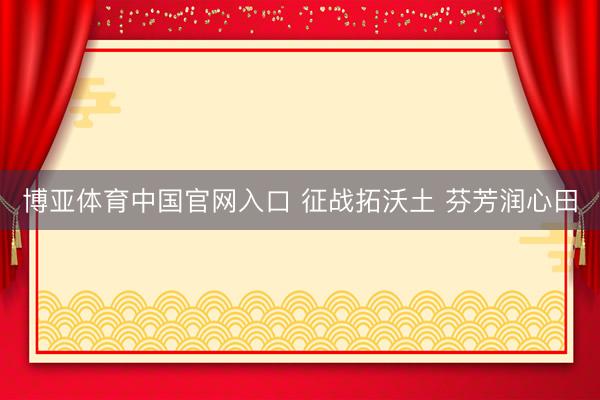 博亚体育中国官网入口 征战拓沃土 芬芳润心田