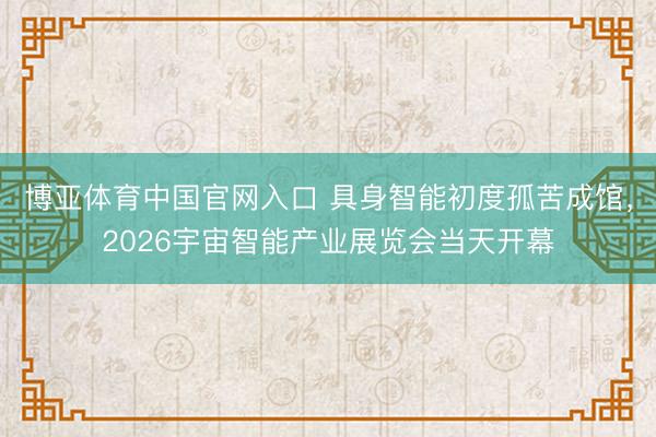 博亚体育中国官网入口 具身智能初度孤苦成馆，2026宇宙智能产业展览会当天开幕