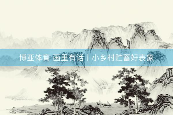 博亚体育 画里有话丨小乡村贮蓄好表象