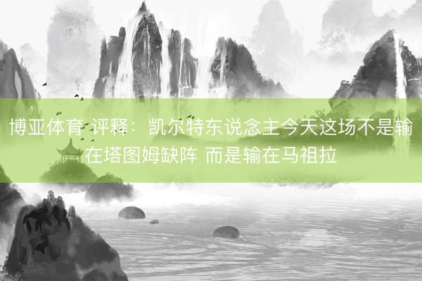 博亚体育 评释：凯尔特东说念主今天这场不是输在塔图姆缺阵 而是输在马祖拉