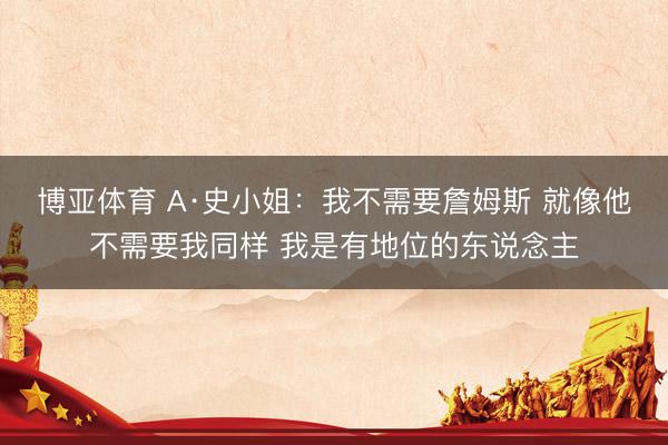 博亚体育 A·史小姐：我不需要詹姆斯 就像他不需要我同样 我是有地位的东说念主