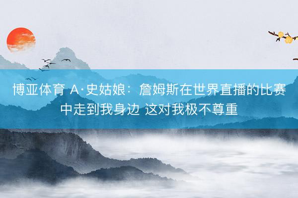 博亚体育 A·史姑娘：詹姆斯在世界直播的比赛中走到我身边 这对我极不尊重