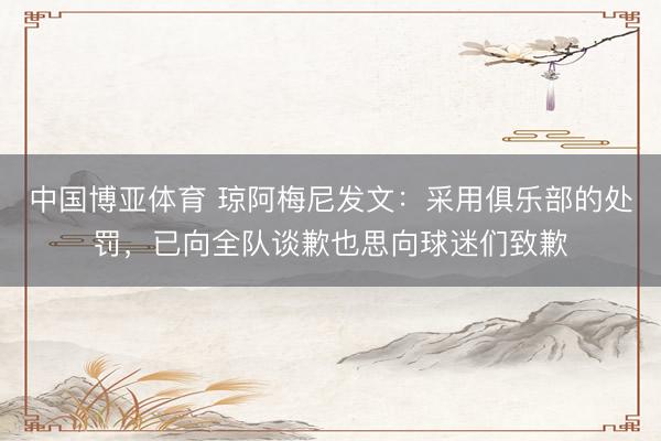 中国博亚体育 琼阿梅尼发文：采用俱乐部的处罚，已向全队谈歉也思向球迷们致歉