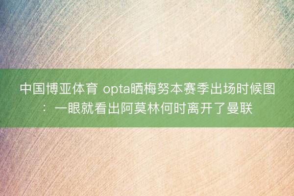中国博亚体育 opta晒梅努本赛季出场时候图：一眼就看出阿莫林何时离开了曼联
