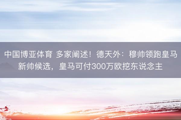中国博亚体育 多家阐述！德天外：穆帅领跑皇马新帅候选，皇马可付300万欧挖东说念主