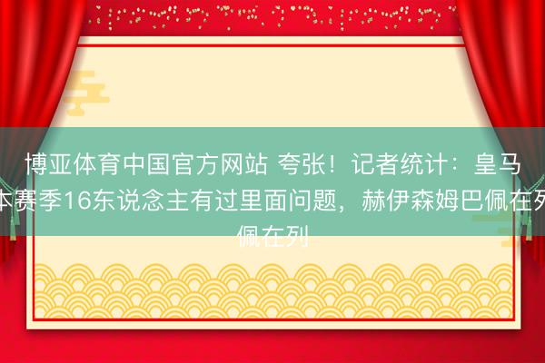 博亚体育中国官方网站 夸张！记者统计：皇马本赛季16东说念主有过里面问题，赫伊森姆巴佩在列