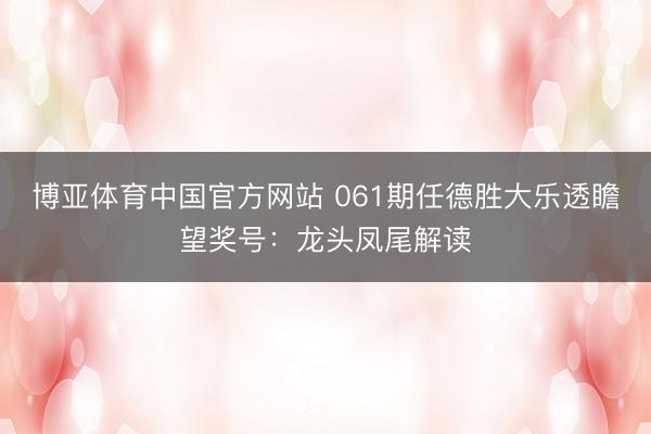 博亚体育中国官方网站 061期任德胜大乐透瞻望奖号：龙头凤尾解读