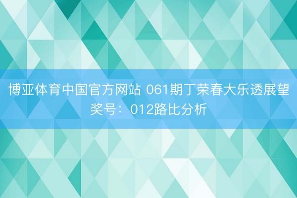 博亚体育中国官方网站 061期丁荣春大乐透展望奖号：012路比分析