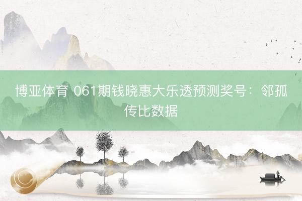 博亚体育 061期钱晓惠大乐透预测奖号：邻孤传比数据