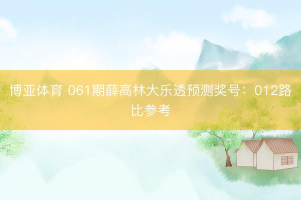博亚体育 061期薛高林大乐透预测奖号：012路比参考