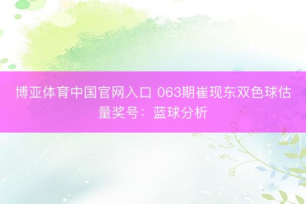 博亚体育中国官网入口 063期崔现东双色球估量奖号：蓝球分析