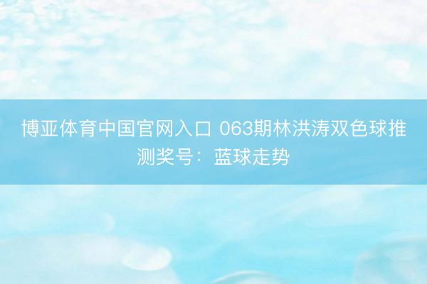 博亚体育中国官网入口 063期林洪涛双色球推测奖号：蓝球走势