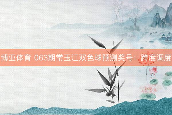 博亚体育 063期常玉江双色球预测奖号：跨度调度