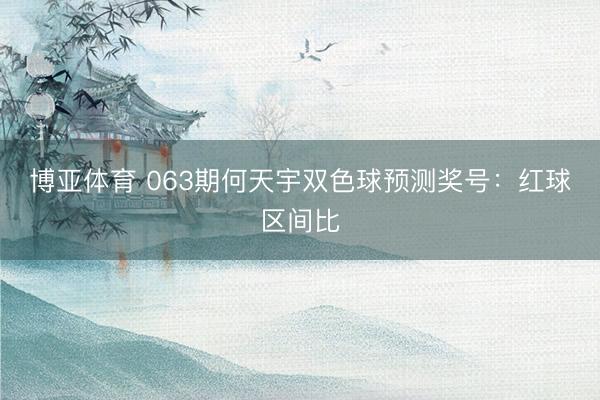 博亚体育 063期何天宇双色球预测奖号：红球区间比