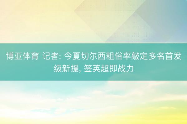 博亚体育 记者: 今夏切尔西粗俗率敲定多名首发级新援， 签英超即战力