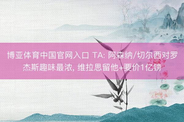 博亚体育中国官网入口 TA: 阿森纳/切尔西对罗杰斯趣味最浓， 维拉思留他+要价1亿镑