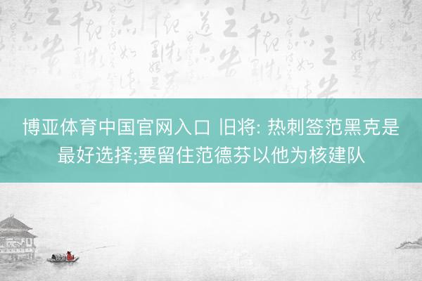 博亚体育中国官网入口 旧将: 热刺签范黑克是最好选择;要留住范德芬以他为核建队