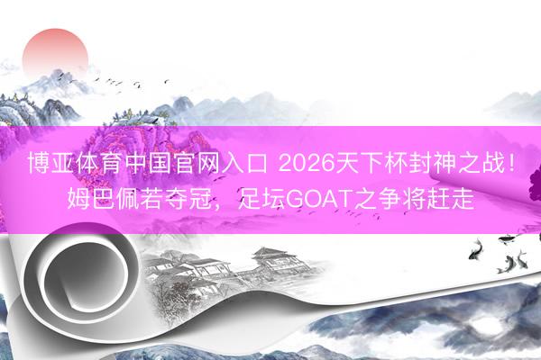 博亚体育中国官网入口 2026天下杯封神之战！姆巴佩若夺冠，足坛GOAT之争将赶走