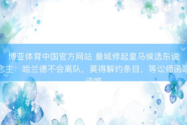 博亚体育中国官方网站 曼城修起皇马候选东说念主：哈兰德不会离队，莫得解约条目，等讼师函吧