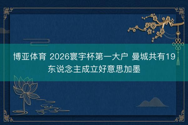 博亚体育 2026寰宇杯第一大户 曼城共有19东说念主成立好意思加墨