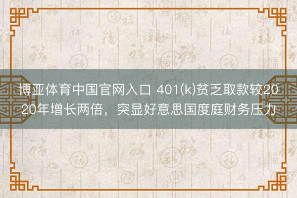 博亚体育中国官网入口 401(k)贫乏取款较2020年增长两倍，突显好意思国度庭财务压力