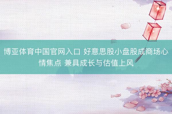 博亚体育中国官网入口 好意思股小盘股成商场心情焦点 兼具成长与估值上风