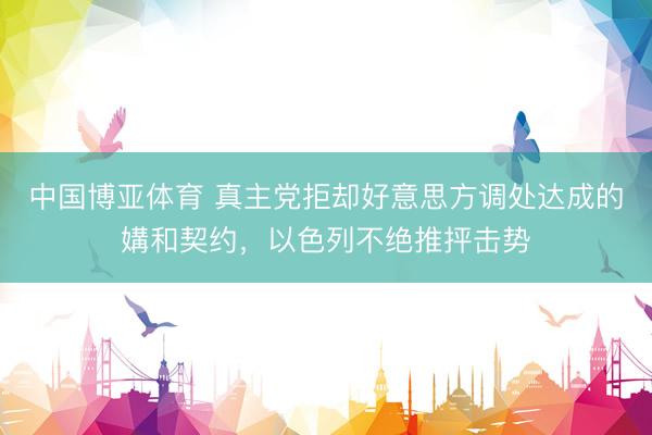 中国博亚体育 真主党拒却好意思方调处达成的媾和契约，以色列不绝推抨击势